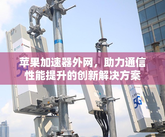 苹果加速器外网,助力通信性能提升的创新解决方案