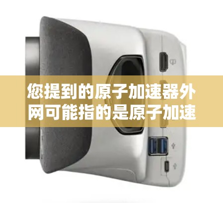 您提到的原子加速器外网可能指的是原子加速器的相关外网资源、数据库、技术信息或使用方法。以下是一些可能的解释和建议
