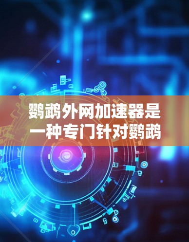 鹦鹉外网加速器是一种专门针对鹦鹉外网游戏的加速工具，旨在优化游戏性能，提升游戏体验。以下是关于鹦鹉外网加速器的详细信息