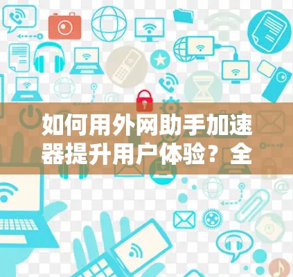 如何用外网助手加速器提升用户体验？全面解析加速器的功能与优化建议