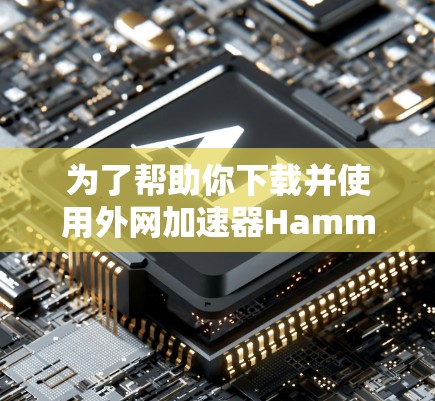 为了帮助你下载并使用外网加速器Hamm软件,以下是一个清晰的步骤指南 为了帮助你下载并使用外网加速器Hamm软件,以下是一个清晰的步骤指南