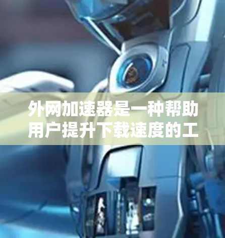 外网加速器是一种帮助用户提升下载速度的工具，支持多种资源下载模式，包括文件下载、视频下载、网站导航等。以下是关于外网加速器的详细介绍