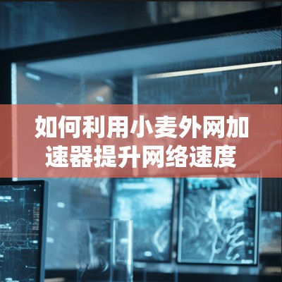 如何利用小麦外网加速器提升网络速度 如何利用小麦外网加速器提升网络速度