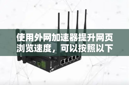 使用外网加速器提升网页浏览速度,可以按照以下步骤进行 使用外网加速器提升网页浏览速度,可以按照以下步骤进行