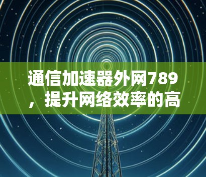 通信加速器外网789,提升网络效率的高效解决方案 通信加速器外网789,提升网络效率的高效解决方案