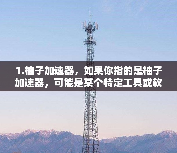 1.柚子加速器，如果你指的是柚子加速器，可能是某个特定工具或软件，用于加速网络连接或提高带宽。例如，这种工具可能帮助您在手机或电脑上连接更快的网络，或者在网页中快速加载资源