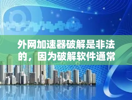 外网加速器破解是非法的,因为破解软件通常是针对病毒或恶意程序的,而外网加速器本身是合法的工具。如果你使用外网加速器,建议遵守相关法律法规,避免下载并使用不明来源的软件 外网加速器破解是非法的,因为破解软件通常是针对病毒或恶意程序的,而外网加速器本身是合法的工具。如果你使用外网加速器,建议遵守相关法律法规,避免下载并使用不明来源的软件