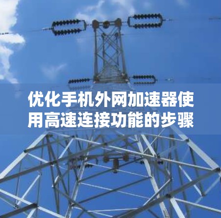 优化手机外网加速器使用高速连接功能的步骤如下