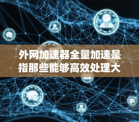 外网加速器全量加速是指那些能够高效处理大量下载和上传任务的工具。以下是一些推荐的外网加速器,它们可以满足多种需求,包括视频、文件、音乐、图片等 downloading 和 uploading 的任务 外网加速器全量加速是指那些能够高效处理大量下载和上传任务的工具。以下是一些推荐的外网加速器,它们可以满足多种需求,包括视频、文件、音乐、图片等 downloading 和 uploading 的任务
