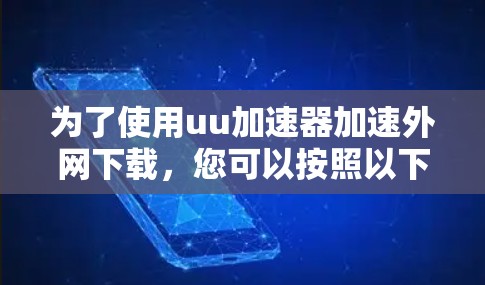 为了使用uu加速器加速外网下载,您可以按照以下步骤进行操作 为了使用uu加速器加速外网下载,您可以按照以下步骤进行操作