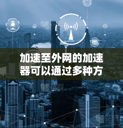 加速至外网的加速器可以通过多种方式实现，以下是一些常用的方法