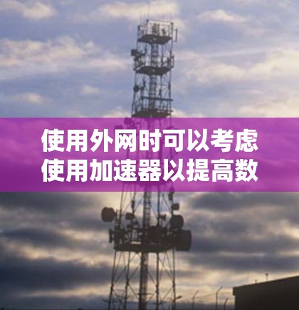 使用外网时可以考虑使用加速器以提高数据下载和上传的速度，但具体效果取决于加速器的配置和适用场景。以下是一些关键点