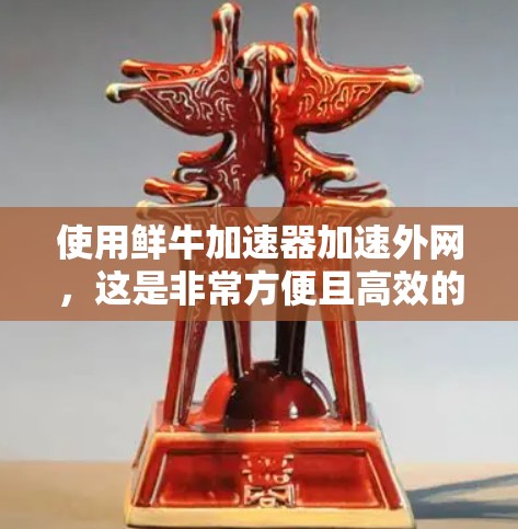 使用鲜牛加速器加速外网,这是非常方便且高效的解决方案。以下是一些关键点,帮助你更好地使用这个工具 使用鲜牛加速器加速外网,这是非常方便且高效的解决方案。以下是一些关键点,帮助你更好地使用这个工具