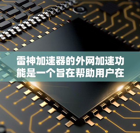 雷神加速器的外网加速功能是一个旨在帮助用户在网页加载慢、网络不稳定或其他网络相关问题时,远程加速数据传输和网络连接。以下是对其外网加速功能的详细分析 雷神加速器的外网加速功能是一个旨在帮助用户在网页加载慢、网络不稳定或其他网络相关问题时,远程加速数据传输和网络连接。以下是对其外网加速功能的详细分析