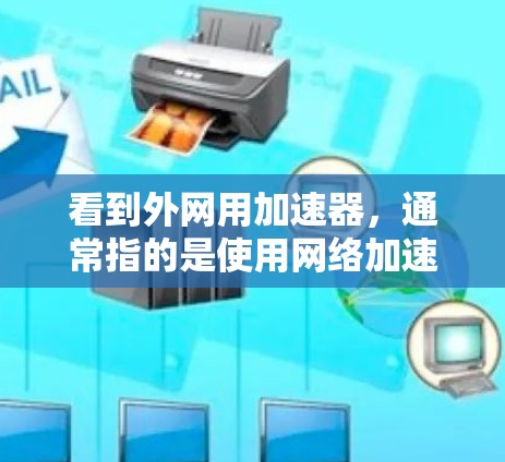 看到外网用加速器,通常指的是使用网络加速器来提升网络连接的带宽,从而减少延迟和延迟。网络加速器是一种特殊的软件,它能够将原始网络带宽分解为多个小段,从而提供更稳定的连接速度 看到外网用加速器,通常指的是使用网络加速器来提升网络连接的带宽,从而减少延迟和延迟。网络加速器是一种特殊的软件,它能够将原始网络带宽分解为多个小段,从而提供更稳定的连接速度