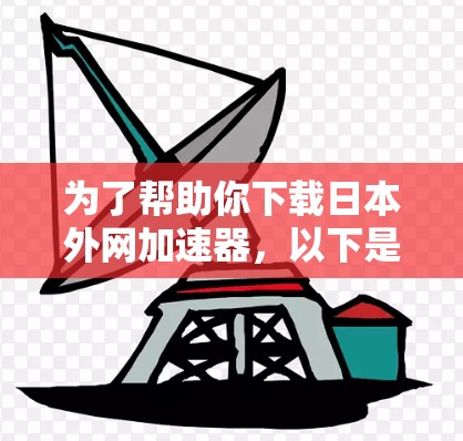 为了帮助你下载日本外网加速器,以下是一些推荐的平台和方法,确保你下载的是安全且可靠的来源 为了帮助你下载日本外网加速器,以下是一些推荐的平台和方法,确保你下载的是安全且可靠的来源
