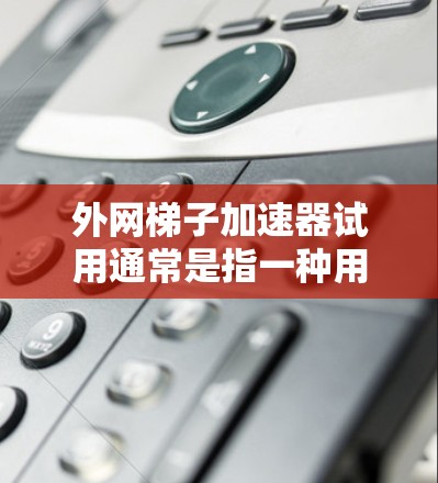 外网梯子加速器试用通常是指一种用于加速外网连接的工具,帮助你提高数据传输速度。以下是一个外网梯子加速器试用指南 外网梯子加速器试用通常是指一种用于加速外网连接的工具,帮助你提高数据传输速度。以下是一个外网梯子加速器试用指南