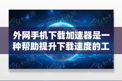 外网手机下载加速器是一种帮助提升下载速度的工具，通常用于在外部网络上下载文件或资源。以下是一些常见的外网下载加速器推荐，供您参考