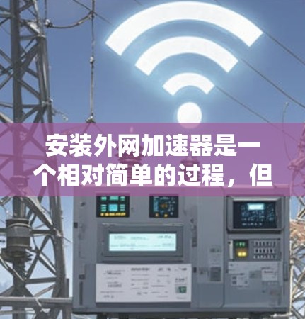 安装外网加速器是一个相对简单的过程,但需要仔细操作以确保成功。以下是一个步骤指南,帮助你轻松安装并使用外网加速器 安装外网加速器是一个相对简单的过程,但需要仔细操作以确保成功。以下是一个步骤指南,帮助你轻松安装并使用外网加速器