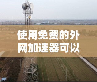 使用免费的外网加速器可以有效提升网络速度,以下是几种常用的免费外网加速器推荐 使用免费的外网加速器可以有效提升网络速度,以下是几种常用的免费外网加速器推荐