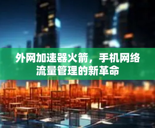 外网加速器火箭,手机网络流量管理的新革命 外网加速器火箭,手机网络流量管理的新革命