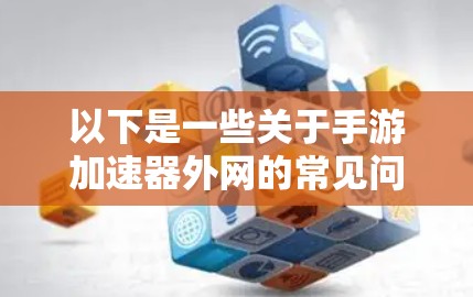 以下是一些关于手游加速器外网的常见问题和注意事项