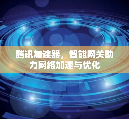 腾讯加速器,智能网关助力网络加速与优化