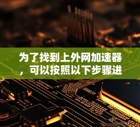 为了找到上外网加速器，可以按照以下步骤进行