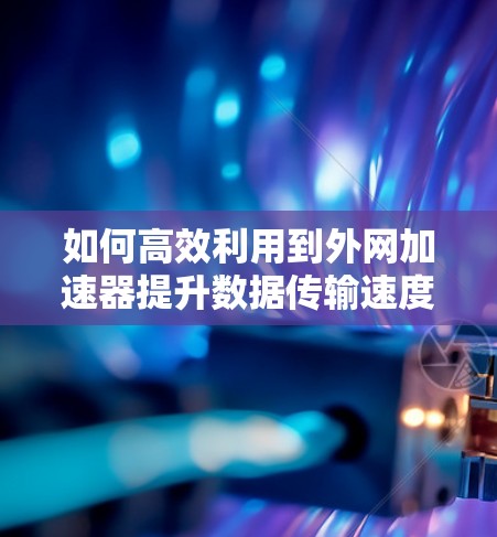 如何高效利用到外网加速器提升数据传输速度 如何高效利用到外网加速器提升数据传输速度
