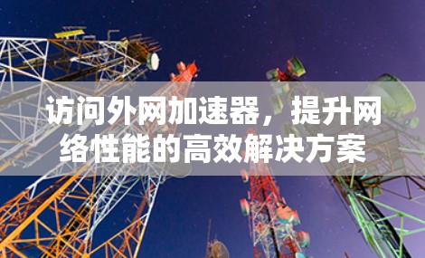 访问外网加速器,提升网络性能的高效解决方案 访问外网加速器,提升网络性能的高效解决方案