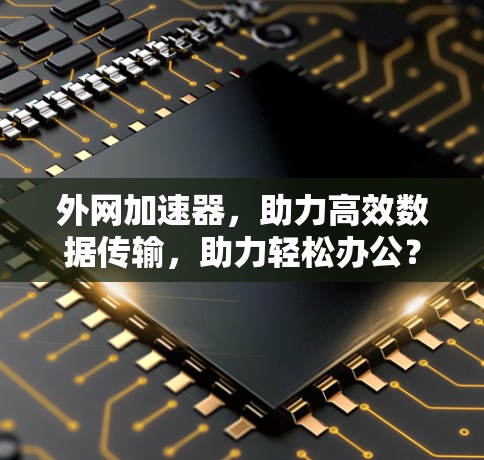 外网加速器,助力高效数据传输,助力轻松办公? 外网加速器,助力高效数据传输,助力轻松办公?