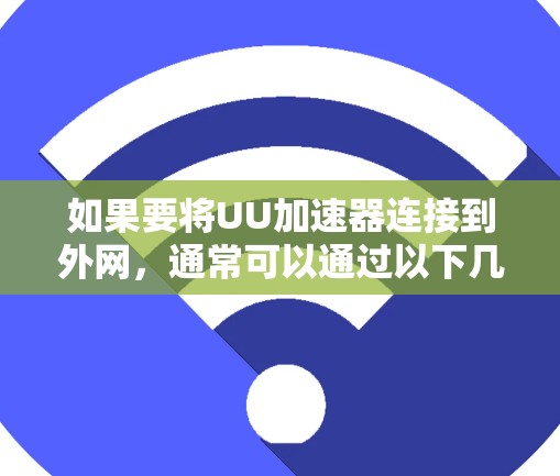 如果要将UU加速器连接到外网,通常可以通过以下几种方式实现 如果要将UU加速器连接到外网,通常可以通过以下几种方式实现