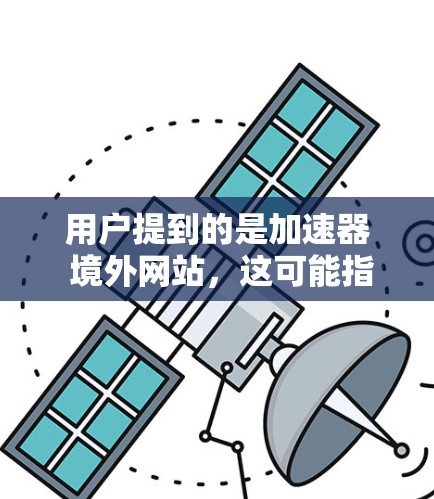 用户提到的是加速器 境外网站，这可能指的是使用加速器软件来加速国外网站或云资源。以下是一些可能的解释和帮助