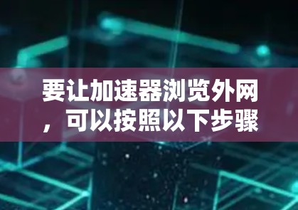 要让加速器浏览外网,可以按照以下步骤操作