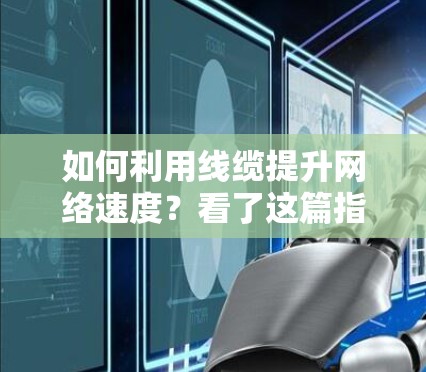 如何利用线缆提升网络速度?看了这篇指南,你一定能找到方法! 如何利用线缆提升网络速度?看了这篇指南,你一定能找到方法!