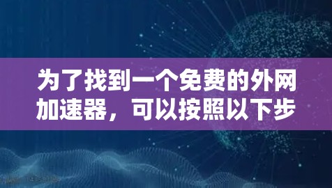 为了找到一个免费的外网加速器,可以按照以下步骤进行 为了找到一个免费的外网加速器,可以按照以下步骤进行