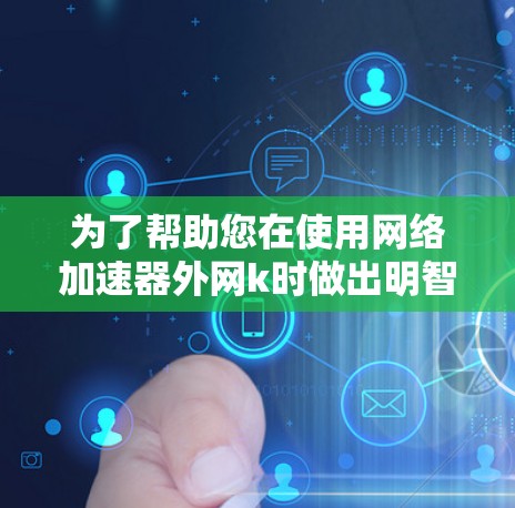 为了帮助您在使用网络加速器外网k时做出明智的选择,以下是分步骤的建议 为了帮助您在使用网络加速器外网k时做出明智的选择,以下是分步骤的建议