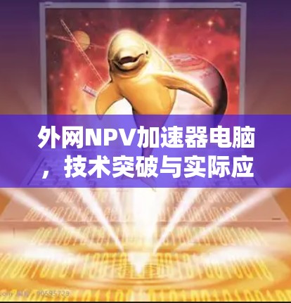 外网NPV加速器电脑,技术突破与实际应用 外网NPV加速器电脑,技术突破与实际应用