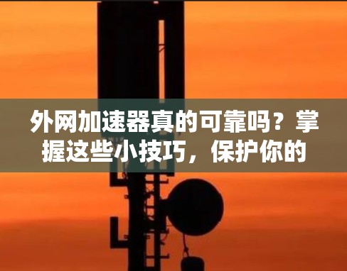 外网加速器真的可靠吗?掌握这些小技巧,保护你的网络速度 外网加速器真的可靠吗?掌握这些小技巧,保护你的网络速度