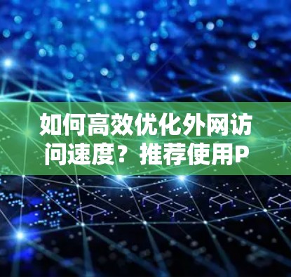 如何高效优化外网访问速度？推荐使用PC端的外网加速器