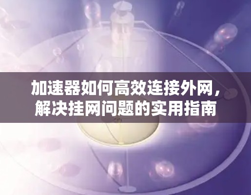 加速器如何高效连接外网,解决挂网问题的实用指南 加速器如何高效连接外网,解决挂网问题的实用指南