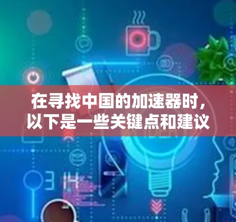 在寻找中国的加速器时，以下是一些关键点和建议，帮助您找到适合您的加速器产品