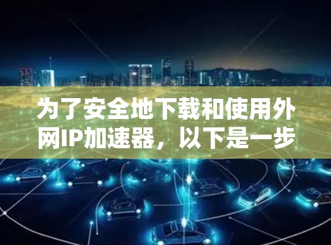 为了安全地下载和使用外网IP加速器，以下是一步步的建议