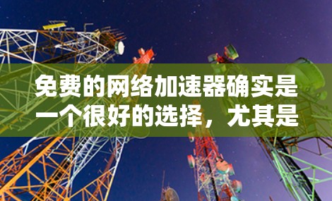免费的网络加速器确实是一个很好的选择,尤其是如果你希望快速连接到互联网但不想花太多钱。以下是一些常见的免费网络加速器推荐,它们在功能和性能上各有特点 免费的网络加速器确实是一个很好的选择,尤其是如果你希望快速连接到互联网但不想花太多钱。以下是一些常见的免费网络加速器推荐,它们在功能和性能上各有特点