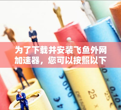 为了下载并安装飞鱼外网加速器,您可以按照以下步骤进行 为了下载并安装飞鱼外网加速器,您可以按照以下步骤进行