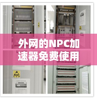外网的NPC加速器免费使用可以有效提升网络速度,帮助您更好地连接和使用外网服务。以下是一些免费的NPC加速器软件推荐,这些工具可以帮助您快速提升网络性能 外网的NPC加速器免费使用可以有效提升网络速度,帮助您更好地连接和使用外网服务。以下是一些免费的NPC加速器软件推荐,这些工具可以帮助您快速提升网络性能