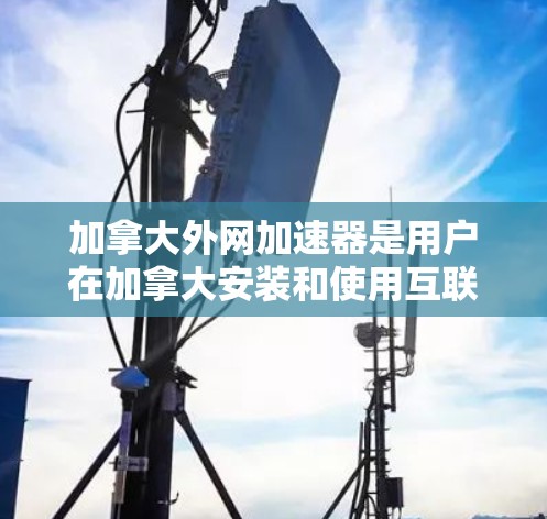 加拿大外网加速器是用户在加拿大安装和使用互联网服务时常用的工具，以下是关于加拿大的几个主要外网加速器的主要信息