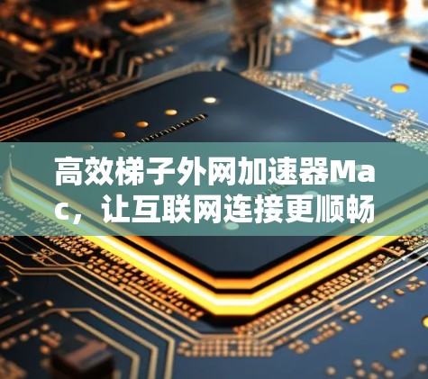 高效梯子外网加速器Mac,让互联网连接更顺畅 高效梯子外网加速器Mac,让互联网连接更顺畅