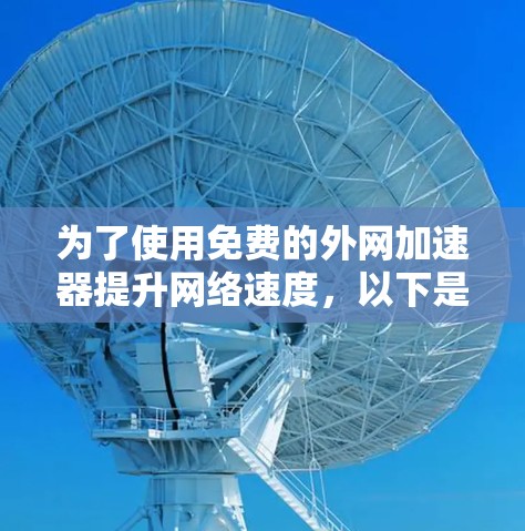 为了使用免费的外网加速器提升网络速度,以下是一个有条理的解决方案 为了使用免费的外网加速器提升网络速度,以下是一个有条理的解决方案