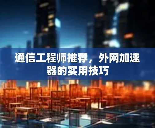 通信工程师推荐,外网加速器的实用技巧 通信工程师推荐,外网加速器的实用技巧
